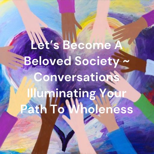 Cover art for podcast Let's Become A Beloved Society ~ Conversations Illuminating Your Path To Wholeness